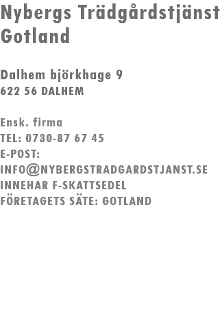 Nybergs Trädgårdstjänst Gotland Dalhem björkhage 9 622 56 DALHEM Ensk. firma TEL: 0730-87 67 45 E-POST: INFO@NYBERGSTRADGARDSTJANST.SE INNEHAR F-SKATTSEDEL FÖRETAGETS SÄTE: GOTLAND